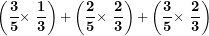 \[ \left( \frac{\mathbf{3}}{\mathbf{5}}\mathbf{\times \ }\frac{\mathbf{1}}{\mathbf{3}} \right)\mathbf{+}\left( \frac{\mathbf{2}}{\mathbf{5}}\mathbf{\times \ }\frac{\mathbf{2}}{\mathbf{3}} \right)\mathbf{+}\left( \frac{\mathbf{3}}{\mathbf{5}}\mathbf{\times \ }\frac{\mathbf{2}}{\mathbf{3}} \right)\ \]