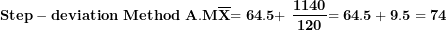 \[ \mathbf{Step - deviation\ Method\ A.M}\overline{\mathbf{X}}\mathbf{= 64.5 + \ }\frac{\mathbf{1140}}{\mathbf{120}}\mathbf{= 64.5 + 9.5 = 74}\  \]