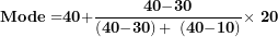 \[ \mathbf{Mode =}\mathbf{40}\mathbf{+}\frac{\mathbf{40 -}\mathbf{30}}{\left( \mathbf{40 -}\mathbf{30} \right)\mathbf{+ \ }\left( \mathbf{40 -}\mathbf{1}\mathbf{0} \right)}\mathbf{\times}\mathbf{\ }\mathbf{20}\  \]