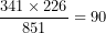 \[ \frac{341 \times 226}{851} = 90\ \]