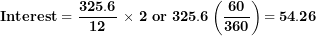 \[  \mathbf{Interest = \ }\frac{\mathbf{325.6}}{\mathbf{12}}\mathbf{\ }\mathbf{\times}\mathbf{\ 2\ or\ 325.6}\left( \frac{\mathbf{60}}{\mathbf{360}} \right)\mathbf{= 54.26}\ \]
