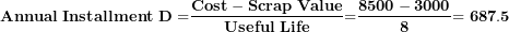 \[  \mathbf{Annual\ Installment\ D =}\frac{\mathbf{Cost - Scrap\ Value}}{\mathbf{Useful\ Life}}\mathbf{=}\frac{\mathbf{8500 - 3000}}{\mathbf{8}}\mathbf{= 687.5}\ \]
