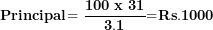\[  \mathbf{Principal}\mathbf{= \ }\frac{\mathbf{100}\mathbf{\ }\mathbf{x}\mathbf{\ }\mathbf{31}}{\mathbf{3.1}}\mathbf{=}\mathbf{Rs}\mathbf{.}\mathbf{1000}\ \]