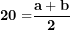 \[ \mathbf{20 =}\frac{\mathbf{a + b}}{\mathbf{2}}\ \]
