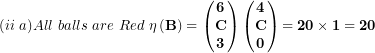 \[  (ii\ a)All\ balls\ are\ Red\ \mathbf{\eta}\left( \mathbf{B} \right) = \begin{pmatrix}\mathbf{6} \\\mathbf{C} \\\mathbf{3} \\\end{pmatrix}\begin{pmatrix}\mathbf{4} \\\mathbf{C} \\\mathbf{0} \\\end{pmatrix}\mathbf{= 20 \times 1 = 20}\ \]