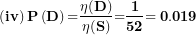 \[ \left( \mathbf{iv} \right)\mathbf{P}\left( \mathbf{D} \right)\mathbf{=}\frac{\mathbf{\eta(D)}}{\mathbf{\eta(S)}}\mathbf{=}\frac{\mathbf{1}}{\mathbf{52}}\mathbf{= 0.019}\  \]