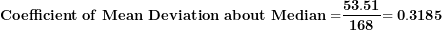 \[ \mathbf{Coefficient\ of\ Mean\ Deviation\ about\ Median =}\frac{\mathbf{53.51}}{\mathbf{168}}\mathbf{= 0.3185}\  \]