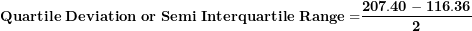 \[  \mathbf{Quartile\ Deviation\ or\ Semi\ Interquartile\ Range =}\frac{\mathbf{207.40 - 116.36}}{\mathbf{2}}\ \]