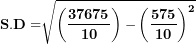 \[ \mathbf{S.D =}\sqrt{\left( \frac{\mathbf{37675}}{\mathbf{10}} \right)\mathbf{-}\left( \frac{\mathbf{575}}{\mathbf{10}} \right)^{\mathbf{2}}}\  \]