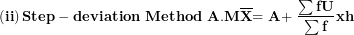 \[ \left( \mathbf{ii} \right)\mathbf{Step - deviation\ Method\ A.M}\overline{\mathbf{X}}\mathbf{= A + \ }\frac{\mathbf{\sum fU}}{\mathbf{\sum f}}\mathbf{xh}\  \]