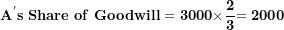 \[  \mathbf{A}^{\mathbf{'}}\mathbf{s\ Share\ of\ Goodwill = 3000 \times}\frac{\mathbf{2}}{\mathbf{3}}\mathbf{= 2000}\ \]