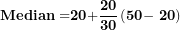 \[  \mathbf{Median =}\mathbf{20}\mathbf{+}\frac{\mathbf{20}}{\mathbf{3}\mathbf{0}}\left( \mathbf{50}\mathbf{- \ }\mathbf{2}\mathbf{0} \right)\ \]