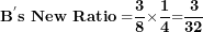 \[ \mathbf{B}^{\mathbf{'}}\mathbf{s\ New\ Ratio =}\frac{\mathbf{3}}{\mathbf{8}}\mathbf{\times}\frac{\mathbf{1}}{\mathbf{4}}\mathbf{=}\frac{\mathbf{3}}{\mathbf{32}}\  \]