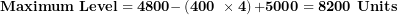 \[  \mathbf{Maximum\ Level = 4800 -}\left( \mathbf{400\ \times 4} \right)\mathbf{+ 5000 = 8200\ Units}\ \]