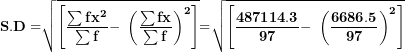 \[ \mathbf{S.D =}\sqrt{\left\lbrack \frac{\mathbf{\sum f}\mathbf{x}^{\mathbf{2}}}{\mathbf{\sum f}}\mathbf{- \ }\left( \frac{\mathbf{\sum fx}}{\mathbf{\sum f}} \right)^{\mathbf{2}} \right\rbrack}\mathbf{=}\sqrt{\left\lbrack \frac{\mathbf{487114.3}}{\mathbf{97}}\mathbf{- \ }\left( \frac{\mathbf{6686.5}}{\mathbf{97}} \right)^{\mathbf{2}} \right\rbrack}\  \]