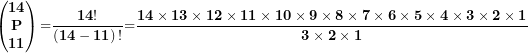 \[ \begin{pmatrix}\mathbf{14} \\\mathbf{P} \\\mathbf{11} \\\end{pmatrix}\mathbf{=}\frac{\mathbf{14!}}{\left( \mathbf{14 - 11} \right)\mathbf{!}}\mathbf{=}\frac{\mathbf{14 \times 13 \times 12 \times 11 \times 10 \times 9 \times 8 \times 7 \times 6 \times 5 \times 4 \times 3 \times 2 \times 1}}{\mathbf{3 \times 2 \times 1}}\  \]