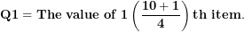 \[ \mathbf{Q}\mathbf{1 = The\ value\ of\ 1}\left( \frac{\mathbf{10 + 1}}{\mathbf{4}} \right)\mathbf{th\ item.}\  \]