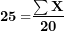 \[  \mathbf{25 =}\frac{\mathbf{\sum X}}{\mathbf{20}}\ \]