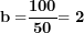 \[ \mathbf{\ b =}\frac{\mathbf{100}}{\mathbf{50}}\mathbf{= 2}\  \]