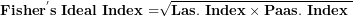 \[ \mathbf{Fishe}\mathbf{r}^{\mathbf{'}}\mathbf{s\ Ideal\ Index =}\sqrt{\mathbf{Las.\ Index \times Paas.\ Index\ }}\ \]