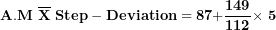 \[ \mathbf{A.M\ }\overline{\mathbf{X}}\mathbf{\ Step - Deviation = 87 +}\frac{\mathbf{149}}{\mathbf{112}}\mathbf{\times}\mathbf{\ 5}\ \]