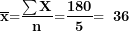 \[ \overline{\mathbf{x}}\mathbf{=}\frac{\mathbf{\sum X}}{\mathbf{n}}\mathbf{=}\frac{\mathbf{180}}{\mathbf{5}}\mathbf{= \ 36\ }\ \]