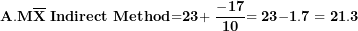 \[ \mathbf{A}\mathbf{.}\mathbf{M}\overline{\mathbf{X}}\mathbf{\ }\mathbf{Indirect}\mathbf{\ }\mathbf{Method}\mathbf{=}\mathbf{23}\mathbf{+ \ }\frac{\mathbf{-}\mathbf{17}}{\mathbf{10}}\mathbf{= 23}\mathbf{-}\mathbf{1.7 = 21.3}\ \]