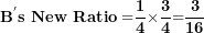 \[ \mathbf{B}^{\mathbf{'}}\mathbf{s\ New\ Ratio =}\frac{\mathbf{1}}{\mathbf{4}}\mathbf{\times}\frac{\mathbf{3}}{\mathbf{4}}\mathbf{=}\frac{\mathbf{3}}{\mathbf{16}}\  \]