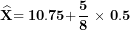 \[ \widehat{\mathbf{X}}\mathbf{= 10.75 +}\frac{\mathbf{5}}{\mathbf{8}}\mathbf{\  \times \ 0.5}\ \]