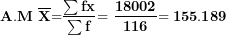 \[ \mathbf{A.M\ }\overline{\mathbf{X}}\mathbf{=}\frac{\mathbf{\sum fx}}{\mathbf{\sum f}}\mathbf{= \ }\frac{\mathbf{18002}}{\mathbf{116}}\mathbf{= 155.189\ }\  \]
