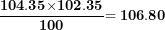 \[ \frac{\mathbf{104.35}\mathbf{\times}\mathbf{102.35}}{\mathbf{100}}\mathbf{= 106.80}\ \]