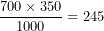 \[   \frac{700 \times 350}{1000} = 245\ \]