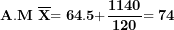 \[ \mathbf{A.M\ }\overline{\mathbf{X}}\mathbf{= 64.5 +}\frac{\mathbf{1140}}{\mathbf{120}}\mathbf{= 74}\ \]