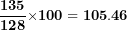 \[ \frac{\mathbf{1}\mathbf{35}}{\mathbf{12}\mathbf{8}}\mathbf{\times 100 = 10}\mathbf{5.46}\ \]